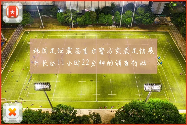 韩国足坛震荡首尔警方突袭足协展开长达11小时22分钟的调查行动